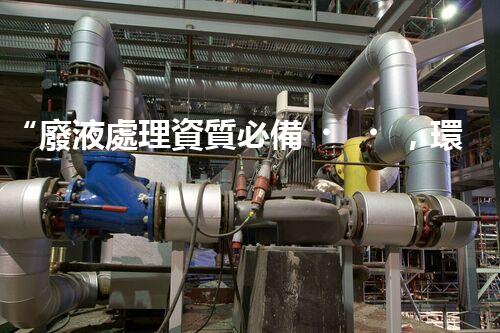 “廢液處理資質必備，環(huán)保專家助力綠色以后”